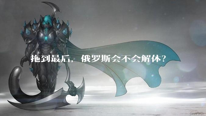 拖到最后，俄罗斯会不会解体？