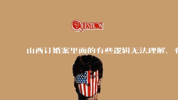 山西订婚案里面的有些逻辑无法理解，有没有大神解答下？