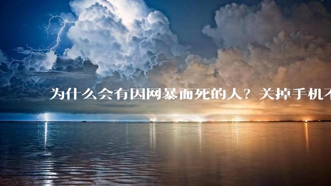 为什么会有因网暴而死的人？关掉手机不看，不上网不就行了？