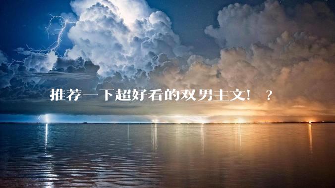 推荐一下超好看的双男主文！?
