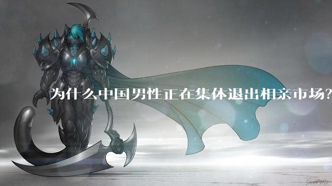 为什么中国男性正在集体退出相亲市场？