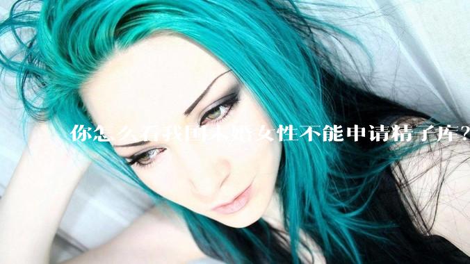 你怎么看我国未婚女性不能申请精子库？